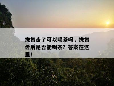 拔智齿了可以喝茶吗，拔智齿后是否能喝茶？答案在这里！