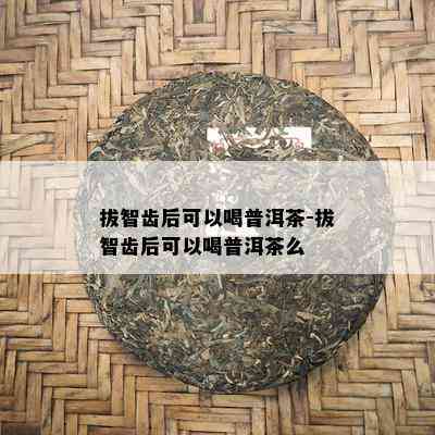 拔智齿后可以喝普洱茶-拔智齿后可以喝普洱茶么