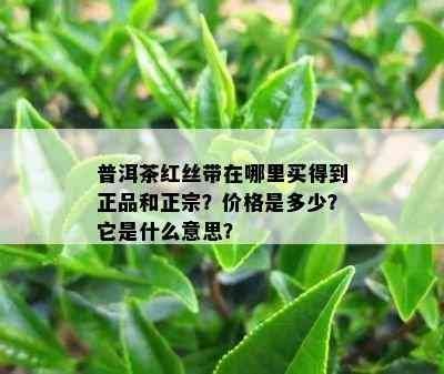 普洱茶红丝带在哪里买得到正品和正宗？价格是多少？它是什么意思？