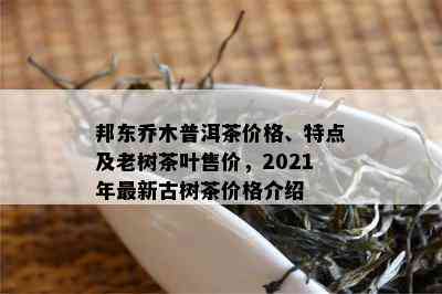 邦东乔木普洱茶价格、特点及老树茶叶售价，2021年最新古树茶价格介绍