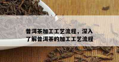 普洱茶加工工艺流程，深入了解普洱茶的加工工艺流程