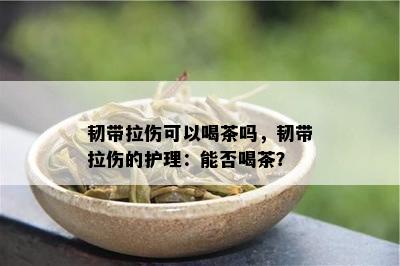 韧带拉伤可以喝茶吗，韧带拉伤的护理：能否喝茶？