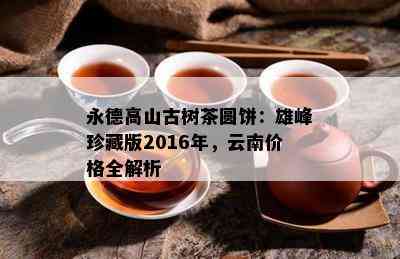 永德高山古树茶圆饼：雄峰珍藏版2016年，云南价格全解析