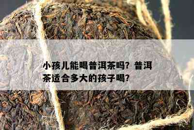 小孩儿能喝普洱茶吗？普洱茶适合多大的孩子喝？