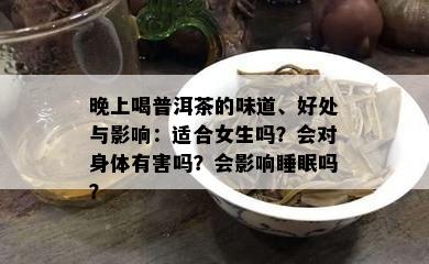 晚上喝普洱茶的味道、好处与影响：适合女生吗？会对身体有害吗？会影响睡眠吗？