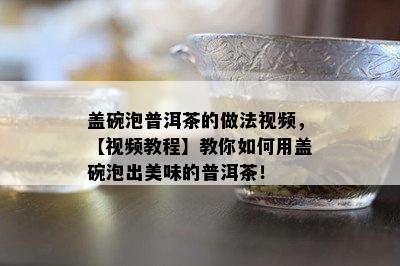 盖碗泡普洱茶的做法视频，【视频教程】教你如何用盖碗泡出美味的普洱茶！