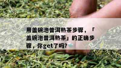 用盖碗泡普洱熟茶步骤，「盖碗泡普洱熟茶」的正确步骤，你get了吗？