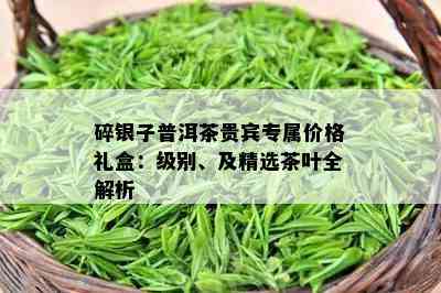 碎银子普洱茶贵宾专属价格礼盒：级别、及精选茶叶全解析