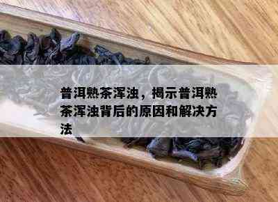 普洱熟茶浑浊，揭示普洱熟茶浑浊背后的原因和解决方法