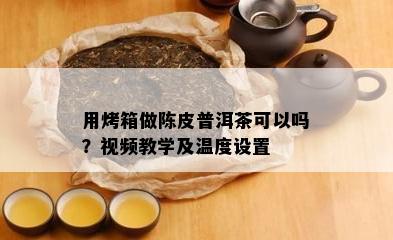 用烤箱做陈皮普洱茶可以吗？视频教学及温度设置