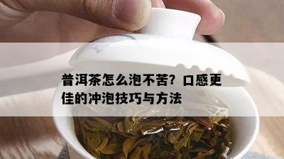 普洱茶怎么泡不苦？口感更佳的冲泡技巧与方法