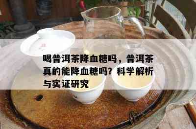 喝普洱茶降血糖吗，普洱茶真的能降血糖吗？科学解析与实证研究