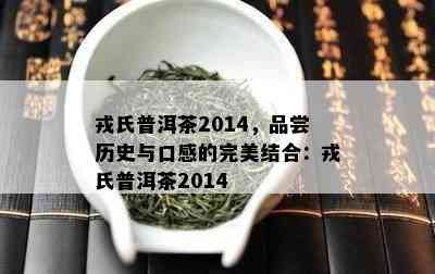 戎氏普洱茶2014，品尝历史与口感的完美结合：戎氏普洱茶2014