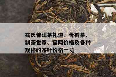 戎氏普洱茶礼道：母树茶、制茶世家、官网价格及各种规格的茶叶价格一览