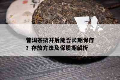 普洱茶撬开后能否长期保存？存放方法及保质期解析