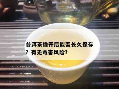 普洱茶撬开后能否长久保存？有无害风险？