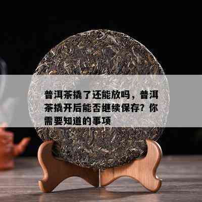 普洱茶撬了还能放吗，普洱茶撬开后能否继续保存？你需要知道的事项