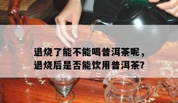 退烧了能不能喝普洱茶呢，退烧后是否能饮用普洱茶？