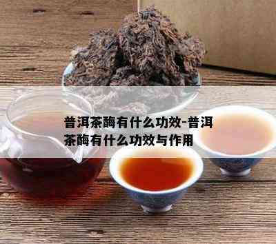 普洱茶酶有什么功效-普洱茶酶有什么功效与作用