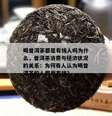 喝普洱茶都是有钱人吗为什么，普洱茶消费与经济状况的关系：为何有人认为喝普洱茶的人都很有钱？