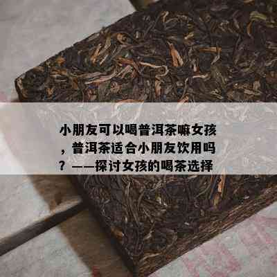 小朋友可以喝普洱茶嘛女孩，普洱茶适合小朋友饮用吗？——探讨女孩的喝茶选择