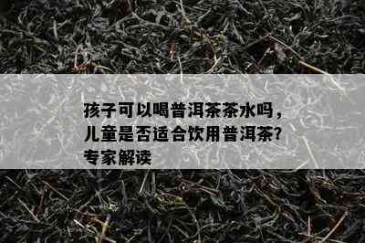 孩子可以喝普洱茶茶水吗，儿童是否适合饮用普洱茶？专家解读