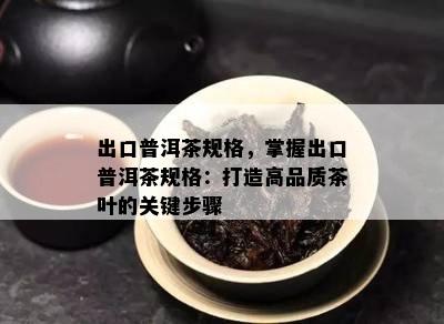 出口普洱茶规格，掌握出口普洱茶规格：打造高品质茶叶的关键步骤