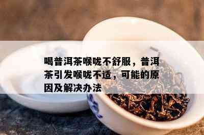 喝普洱茶喉咙不舒服，普洱茶引发喉咙不适，可能的原因及解决办法