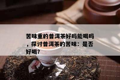 苦味重的普洱茶好吗能喝吗，探讨普洱茶的苦味：是否好喝？