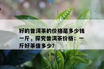 好的普洱茶的价格是多少钱一斤，探究普洱茶价格：一斤好茶值多少？