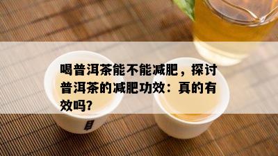 喝普洱茶能不能减肥，探讨普洱茶的减肥功效：真的有效吗？