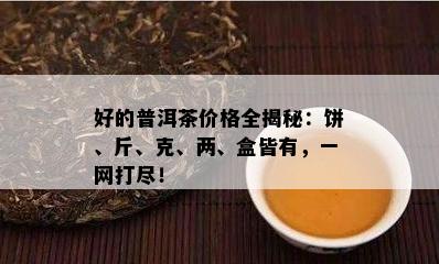 好的普洱茶价格全揭秘：饼、斤、克、两、盒皆有，一网打尽！