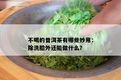 不喝的普洱茶有哪些妙用：除洗脸外还能做什么？