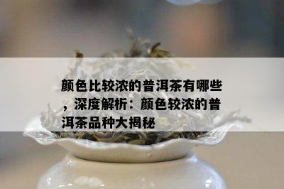 颜色比较浓的普洱茶有哪些，深度解析：颜色较浓的普洱茶品种大揭秘