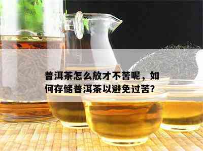 普洱茶怎么放才不苦呢，如何存储普洱茶以避免过苦？