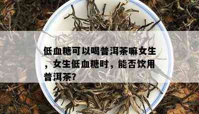 低血糖可以喝普洱茶嘛女生，女生低血糖时，能否饮用普洱茶？