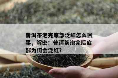 普洱茶泡完底部泛红怎么回事，解密：普洱茶泡完后底部为何会泛红？