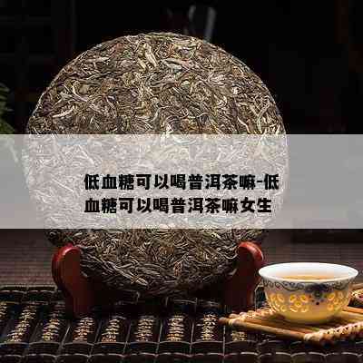 低血糖可以喝普洱茶嘛-低血糖可以喝普洱茶嘛女生