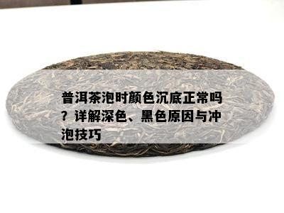 普洱茶泡时颜色沉底正常吗？详解深色、黑色原因与冲泡技巧