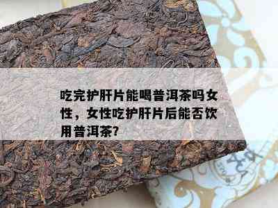 吃完护肝片能喝普洱茶吗女性，女性吃护肝片后能否饮用普洱茶？