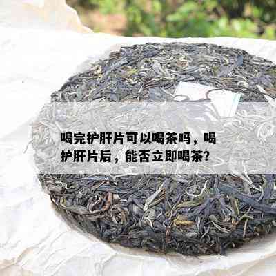 喝完护肝片可以喝茶吗，喝护肝片后，能否立即喝茶？