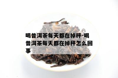 喝普洱茶每天都在掉秤-喝普洱茶每天都在掉秤怎么回事