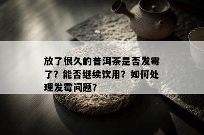 放了很久的普洱茶是否发霉了？能否继续饮用？如何处理发霉问题？