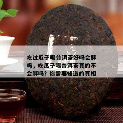 吃过瓜子喝普洱茶好吗会胖吗，吃瓜子喝普洱茶真的不会胖吗？你需要知道的真相