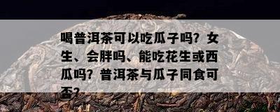 喝普洱茶可以吃瓜子吗？女生、会胖吗、能吃花生或西瓜吗？普洱茶与瓜子同食可否？