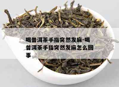 喝普洱茶手指突然发麻-喝普洱茶手指突然发麻怎么回事