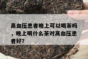 高血压患者晚上可以喝茶吗，晚上喝什么茶对高血压患者好？