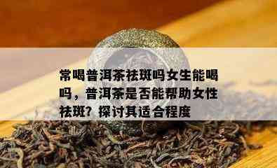 常喝普洱茶祛斑吗女生能喝吗，普洱茶是否能帮助女性祛斑？探讨其适合程度