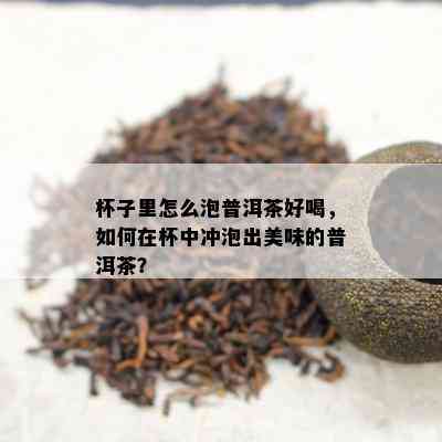 杯子里怎么泡普洱茶好喝，如何在杯中冲泡出美味的普洱茶？