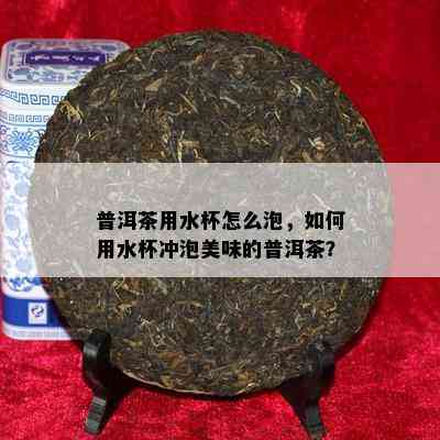 普洱茶用水杯怎么泡，如何用水杯冲泡美味的普洱茶？